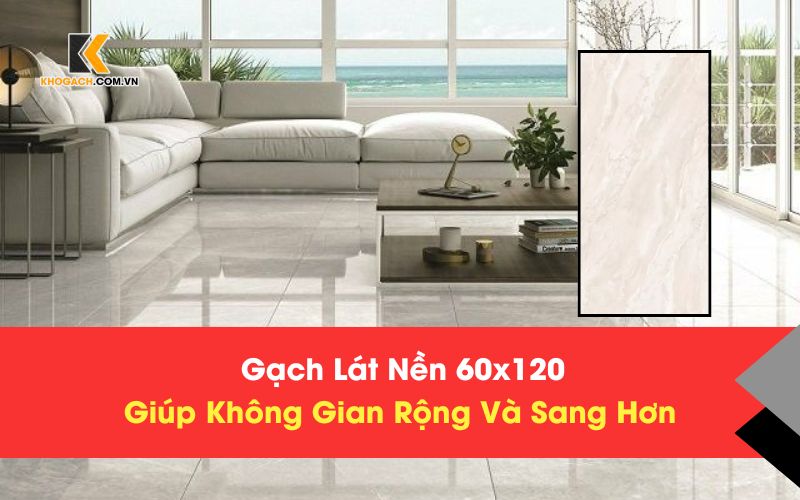 Gạch Lát Nền 60x120 Giúp Không Gian Rộng Và Sang Hơn