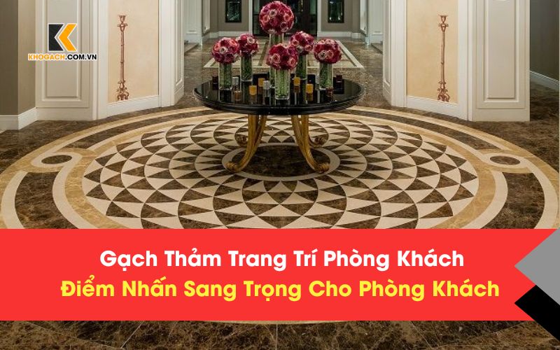 Gạch Thảm Trang Trí Phòng Khách – Điểm Nhấn Sang Trọng Cho Phòng Khách