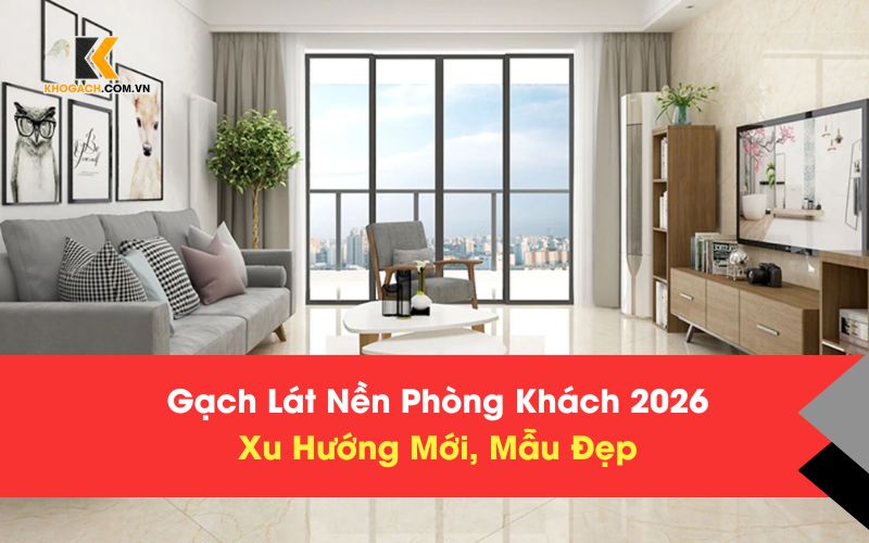 Gạch Lát Nền Phòng Khách 2026 – Xu Hướng Mới, Mẫu Đẹp