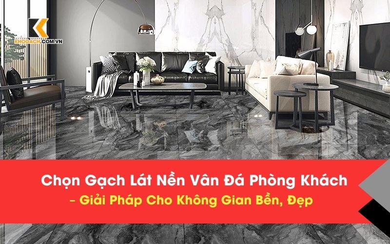 Chọn Gạch Lát Nền Vân Đá Phòng Khách – Giải Pháp Cho Không Gian Bền, Đẹp